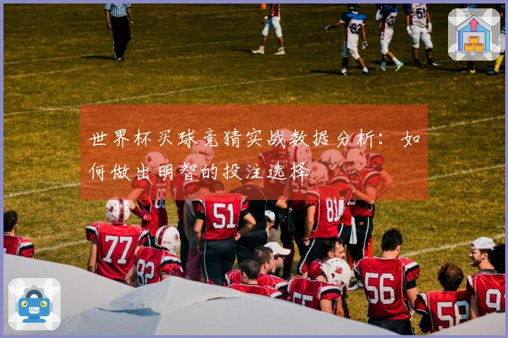 世界杯买球竞猜实战数据分析：如何做出明智的投注选择