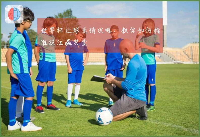 世界杯让球竞猜攻略，教你如何精准投注赢奖金