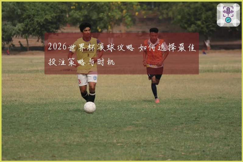 2026世界杯滚球攻略 如何选择最佳投注策略与时机