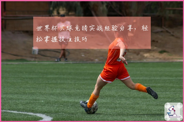 世界杯买球竞猜实战经验分享，轻松掌握投注技巧