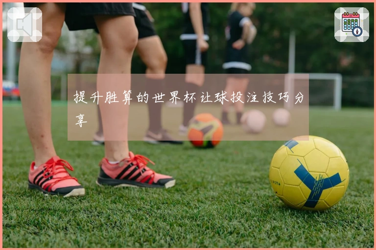 提升胜算的世界杯让球投注技巧分享