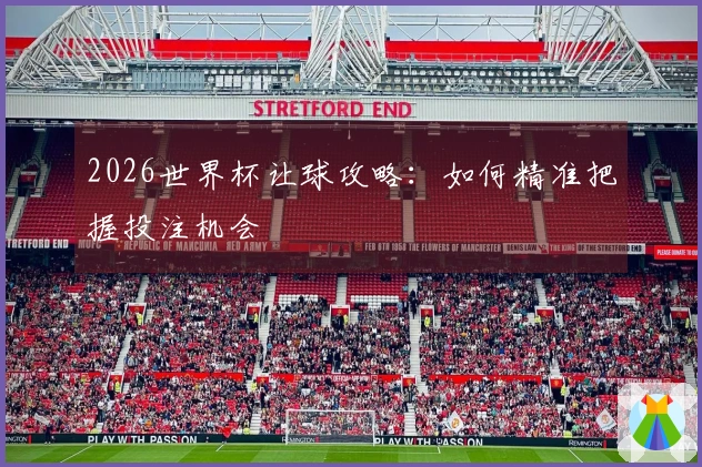 2026世界杯让球攻略:如何精准把握投注机会
