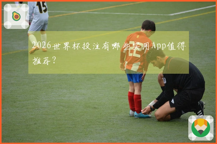 2026世界杯投注有哪些实用App值得推荐？