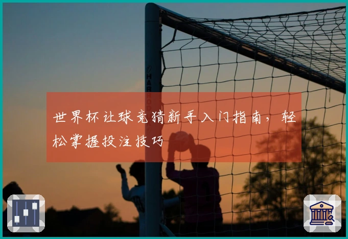 世界杯让球竞猜新手入门指南,轻松掌握投注技巧