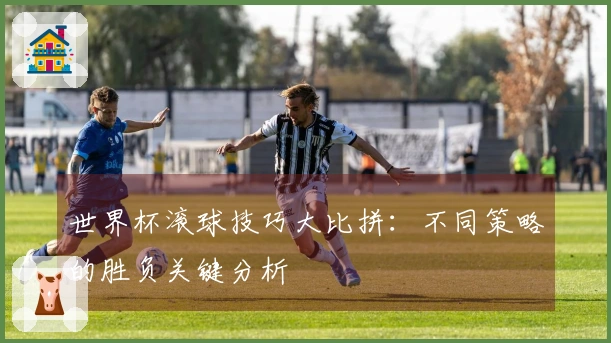 世界杯滚球技巧大比拼:不同策略的胜负关键分析