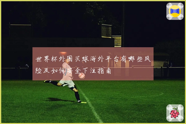 世界杯外围买球海外平台有哪些风险及如何安全下注指南