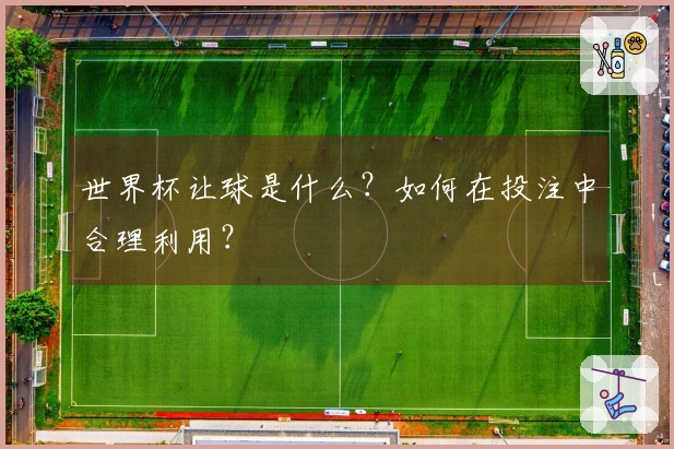 世界杯让球是什么？如何在投注中合理利用？
