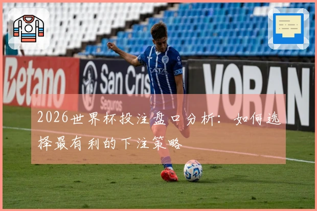 2026世界杯投注盘口分析:如何选择最有利的下注策略