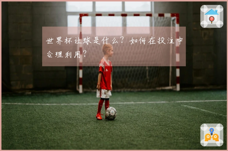 世界杯让球是什么？如何在投注中合理利用？