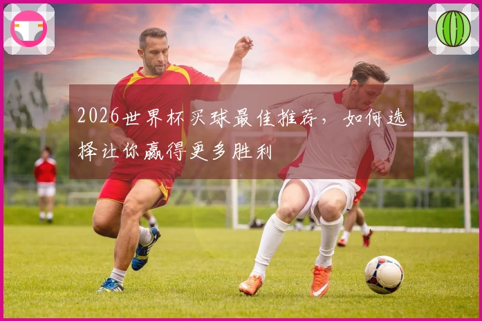 2026世界杯买球最佳推荐，如何选择让你赢得更多胜利