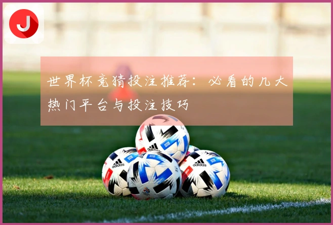 世界杯竞猜投注推荐：必看的几大热门平台与投注技巧