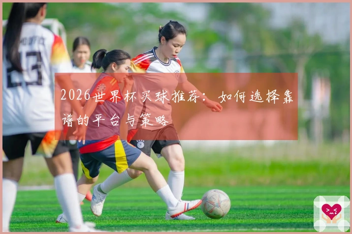 2026世界杯买球推荐：如何选择靠谱的平台与策略