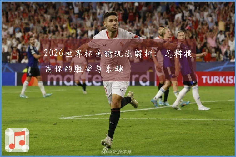 2026世界杯竞猜玩法解析：怎样提高你的胜率与乐趣