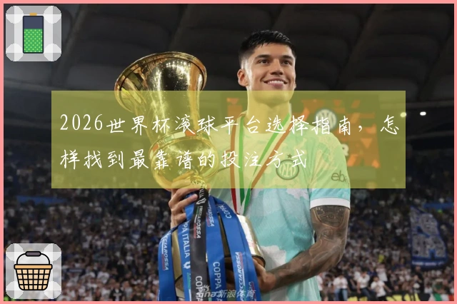 2026世界杯滚球平台选择指南，怎样找到最靠谱的投注方式