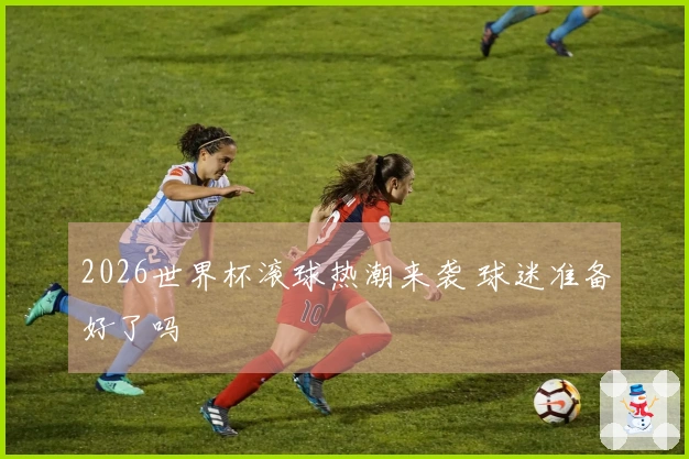 2026世界杯滚球热潮来袭 球迷准备好了吗