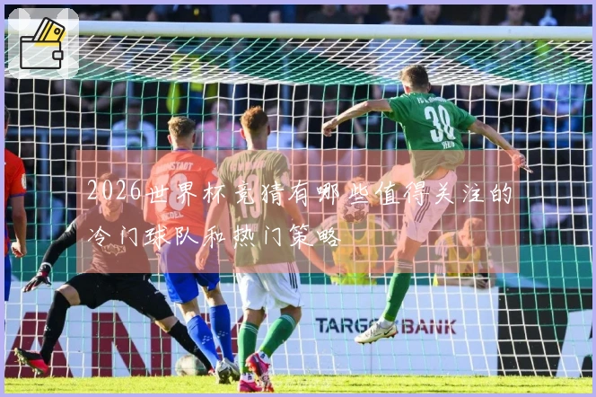 2026世界杯竞猜有哪些值得关注的冷门球队和热门策略