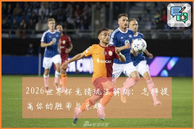 2026世界杯竞猜玩法解析：怎样提高你的胜率与乐趣