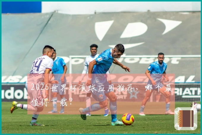 2026世界杯滚球应用推荐，哪个最值得下载？