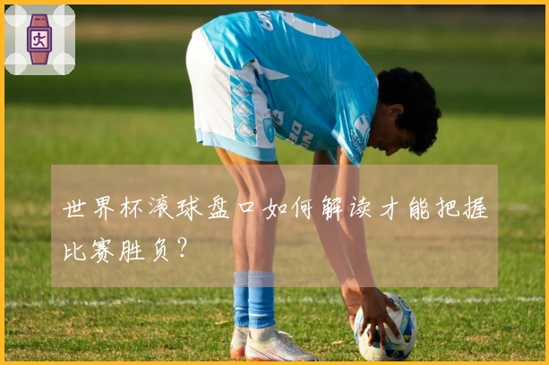 世界杯滚球盘口如何解读才能把握比赛胜负？