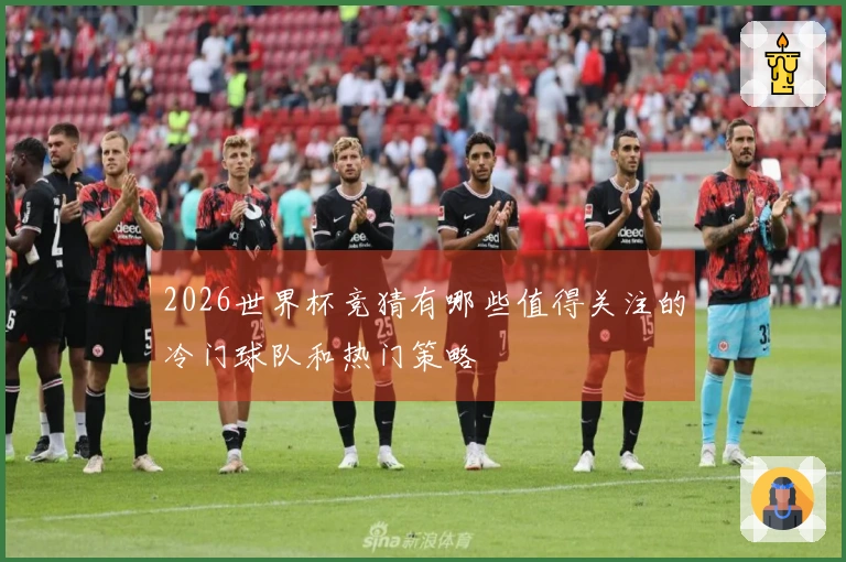 2026世界杯竞猜有哪些值得关注的冷门球队和热门策略