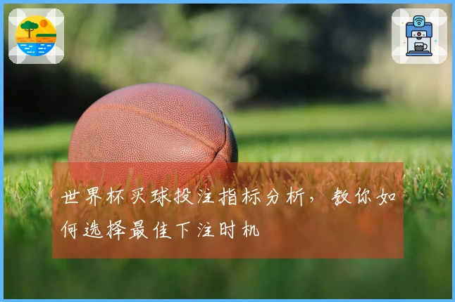 世界杯买球投注指标分析，教你如何选择最佳下注时机