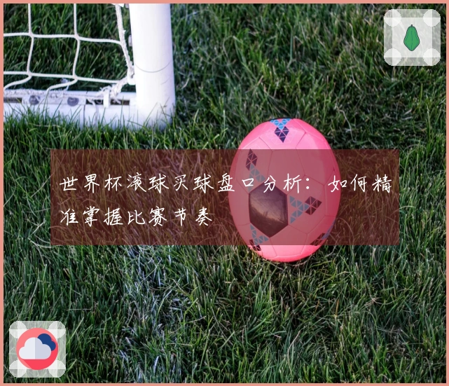 世界杯滚球买球盘口分析：如何精准掌握比赛节奏