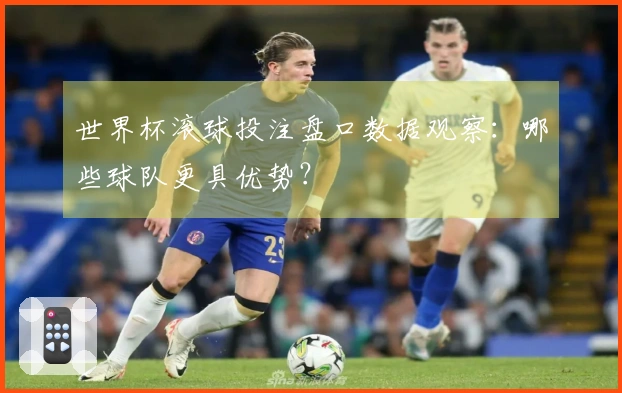 世界杯滚球投注盘口数据观察：哪些球队更具优势？