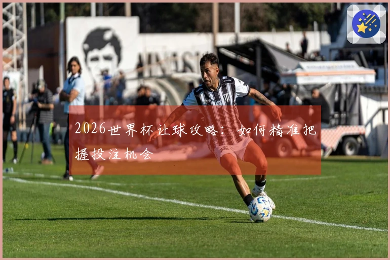 2026世界杯让球攻略：如何精准把握投注机会
