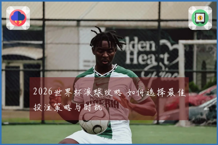 2026世界杯滚球攻略 如何选择最佳投注策略与时机