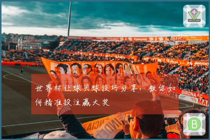 世界杯让球买球技巧分享，教你如何精准投注赢大奖