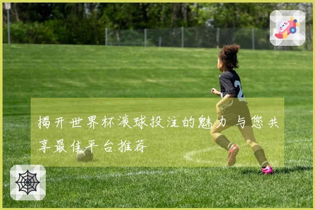 揭开世界杯滚球投注的魅力 与您共享最佳平台推荐