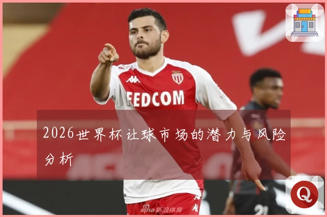 2026世界杯让球市场的潜力与风险分析