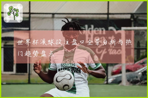 世界杯滚球投注盘口全景分析与热门趋势盘点