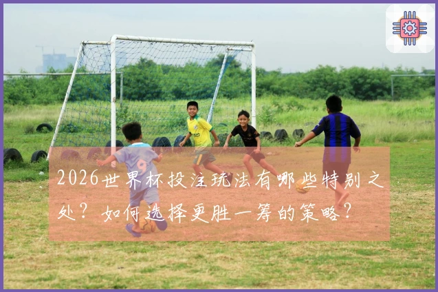 2026世界杯投注玩法有哪些特别之处？如何选择更胜一筹的策略？