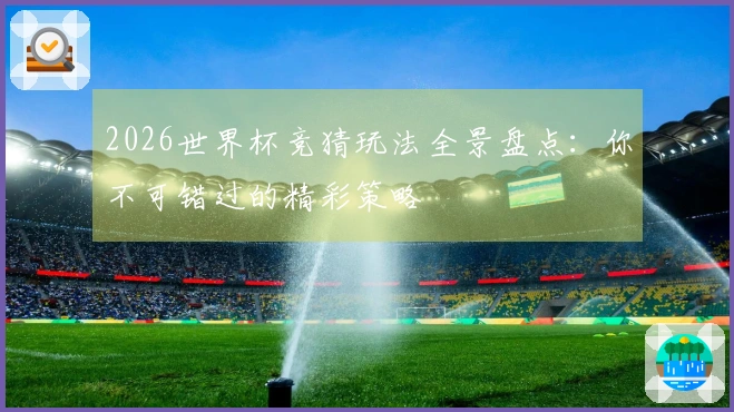 2026世界杯竞猜玩法全景盘点:你不可错过的精彩策略