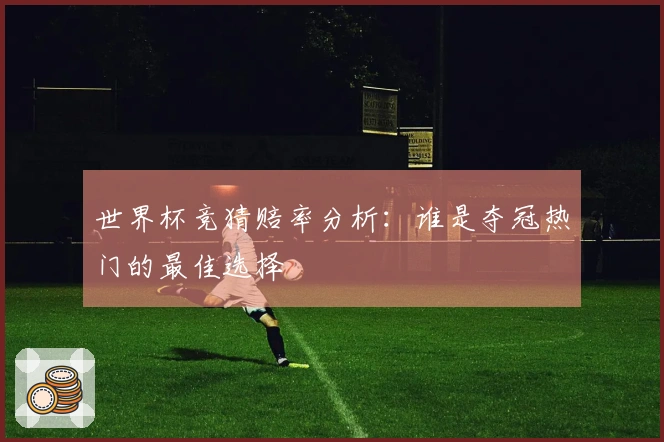 世界杯竞猜赔率分析：谁是夺冠热门的最佳选择