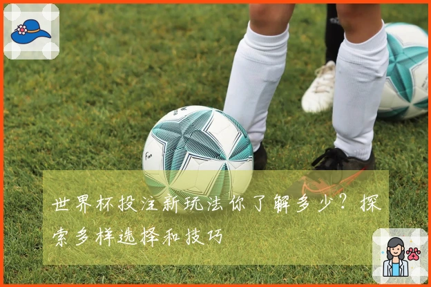 世界杯投注新玩法你了解多少？探索多样选择和技巧