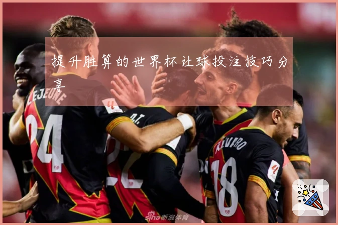提升胜算的世界杯让球投注技巧分享