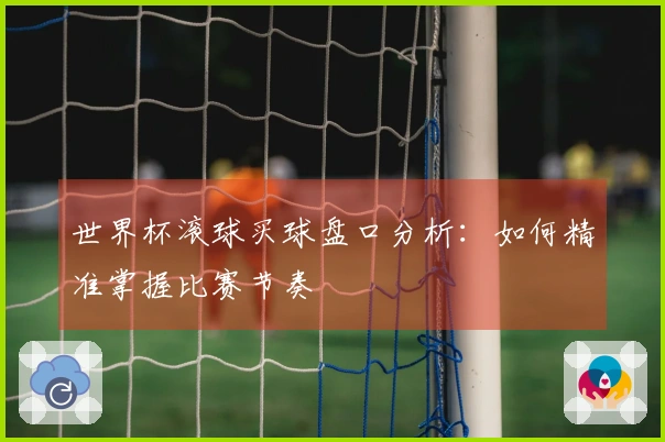 世界杯滚球买球盘口分析：如何精准掌握比赛节奏