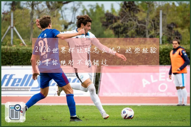 2026世界杯让球怎么玩？这些经验分享你绝对不能错过