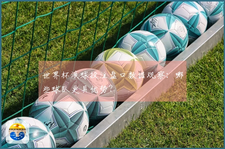 世界杯滚球投注盘口数据观察：哪些球队更具优势？
