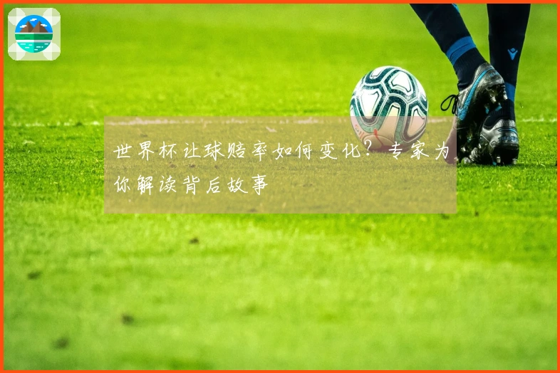 世界杯让球赔率如何变化？专家为你解读背后故事