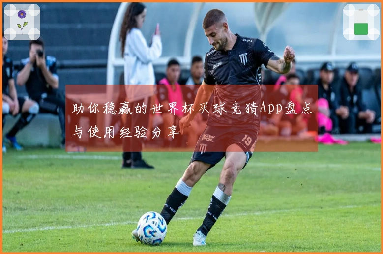 助你稳赢的世界杯买球竞猜App盘点与使用经验分享