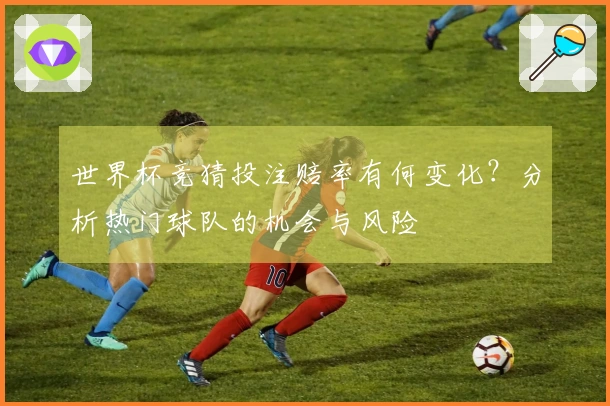 世界杯竞猜投注赔率有何变化？分析热门球队的机会与风险