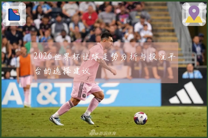 2026世界杯让球走势分析与投注平台的选择建议