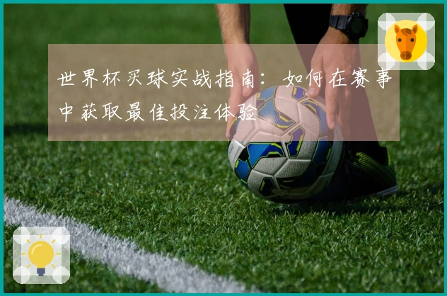 世界杯买球实战指南：如何在赛事中获取最佳投注体验