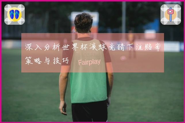 深入分析世界杯滚球竞猜下注赔率策略与技巧