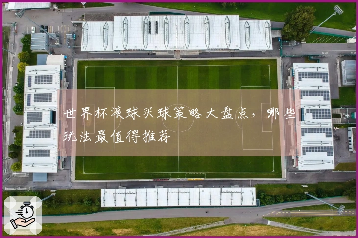 世界杯滚球买球策略大盘点，哪些玩法最值得推荐