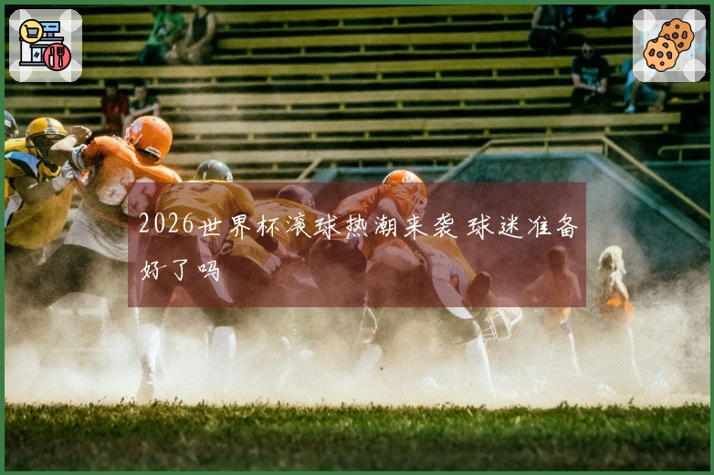 2026世界杯滚球热潮来袭 球迷准备好了吗