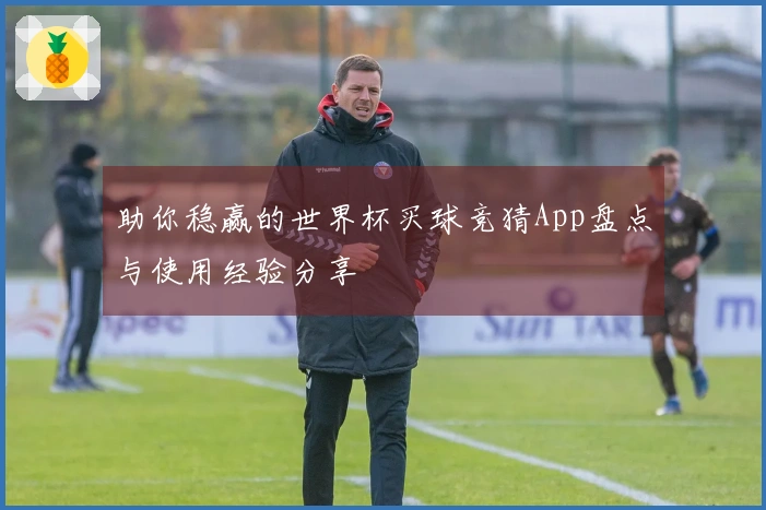 助你稳赢的世界杯买球竞猜App盘点与使用经验分享